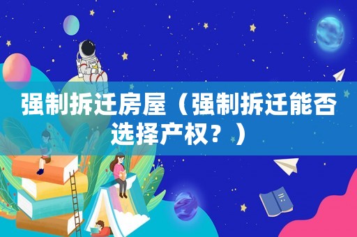 強制拆遷房屋（強制拆遷能否選擇產權？）