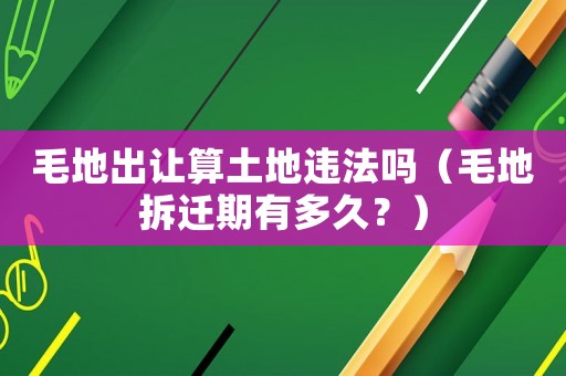 毛地出讓算土地違法嗎（毛地拆遷期有多久？）