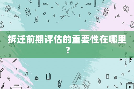 拆遷前期評估的重要性在哪里？