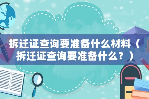 拆遷證查詢要準備什么材料（拆遷證查詢要準備什么？）