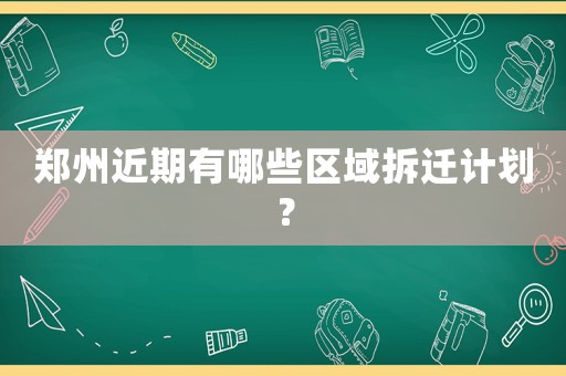 鄭州近期有哪些區域拆遷計劃？