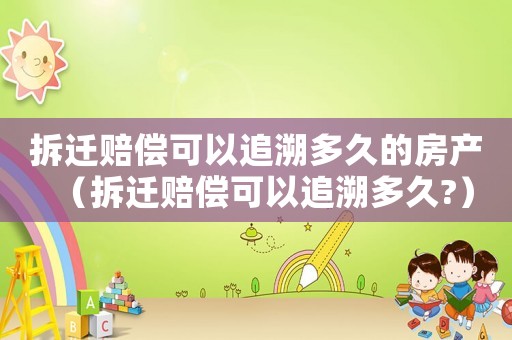 拆遷賠償可以追溯多久的房產(chǎn)（拆遷賠償可以追溯多久?）