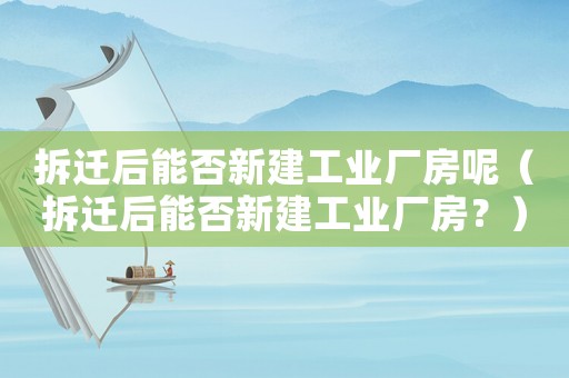 拆遷后能否新建工業(yè)廠(chǎng)房呢（拆遷后能否新建工業(yè)廠(chǎng)房？）
