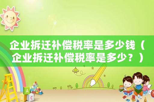 企業拆遷補償稅率是多少錢（企業拆遷補償稅率是多少？）