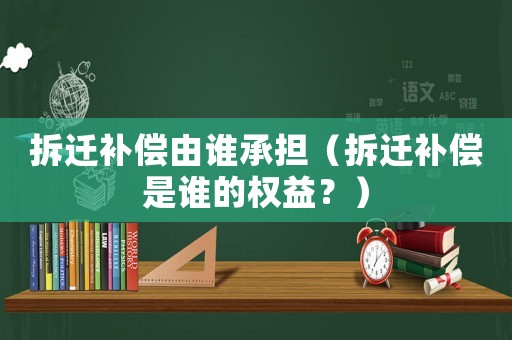 拆遷補償由誰承擔（拆遷補償是誰的權益？）