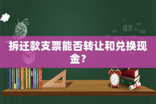 拆遷款支票能否轉讓和兌換現金？