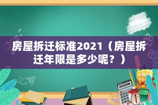 房屋拆遷標準2021（房屋拆遷年限是多少呢？）