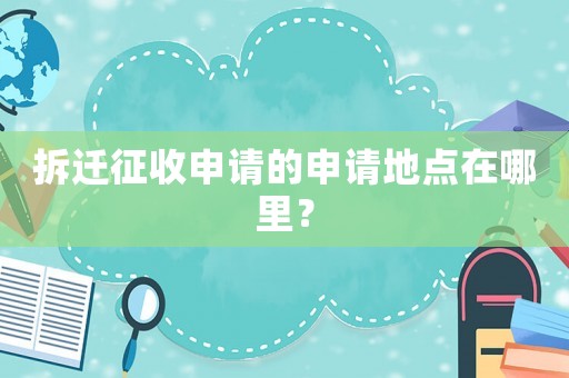 拆遷征收申請的申請地點在哪里？