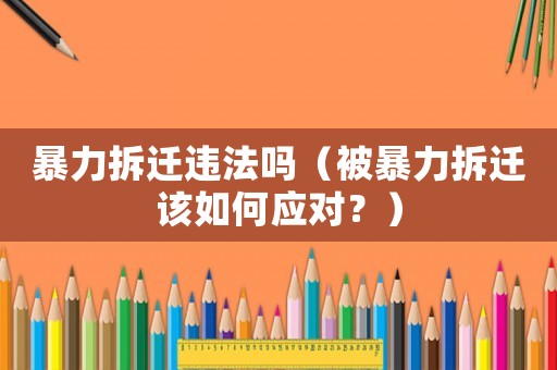 暴力拆遷違法嗎（被暴力拆遷該如何應對？）