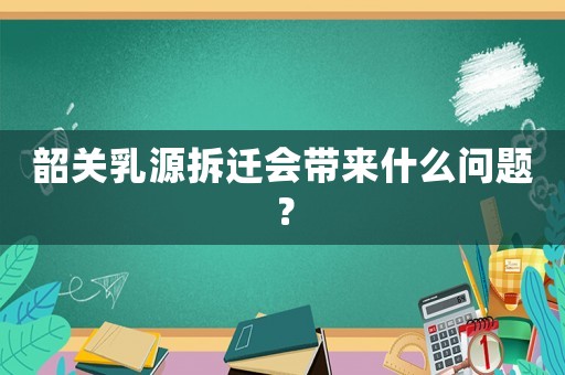 韶關(guān)乳源拆遷會帶來什么問題？