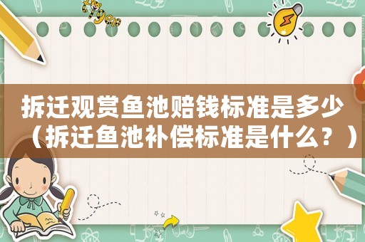 拆遷觀賞魚池賠錢標(biāo)準(zhǔn)是多少（拆遷魚池補(bǔ)償標(biāo)準(zhǔn)是什么？）