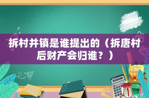 拆村并鎮是誰提出的（拆唐村后財產會歸誰？）