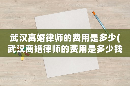 武漢離婚律師的費用是多少(武漢離婚律師的費用是多少錢)