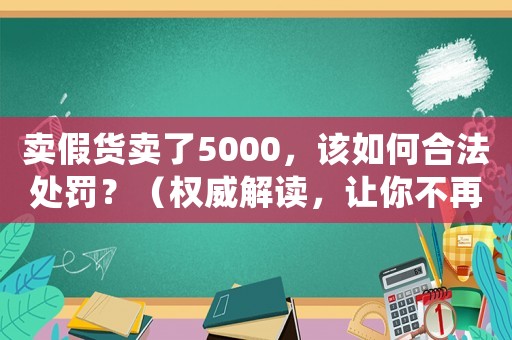 賣假貨賣了5000，該如何合法處罰？（權(quán)威解讀，讓你不再為此煩惱）