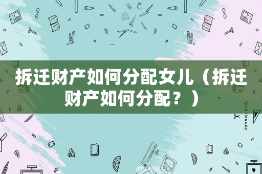 拆遷財產如何分配女兒（拆遷財產如何分配？）