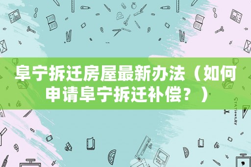 阜寧拆遷房屋最新辦法（如何申請阜寧拆遷補償？）