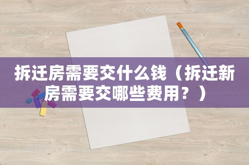 拆遷房需要交什么錢（拆遷新房需要交哪些費用？）