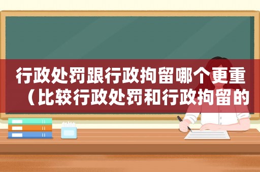 行政處罰跟行政拘留哪個更重（比較行政處罰和行政拘留的嚴重程度）