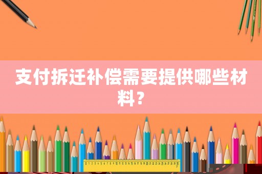 支付拆遷補(bǔ)償需要提供哪些材料？