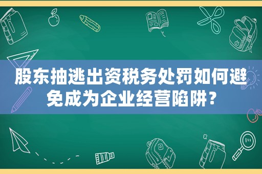 股東抽逃出資稅務(wù)處罰如何避免成為企業(yè)經(jīng)營陷阱？