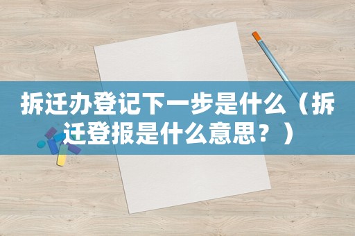 拆遷辦登記下一步是什么（拆遷登報是什么意思？）