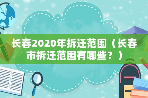 長春2020年拆遷范圍（長春市拆遷范圍有哪些？）