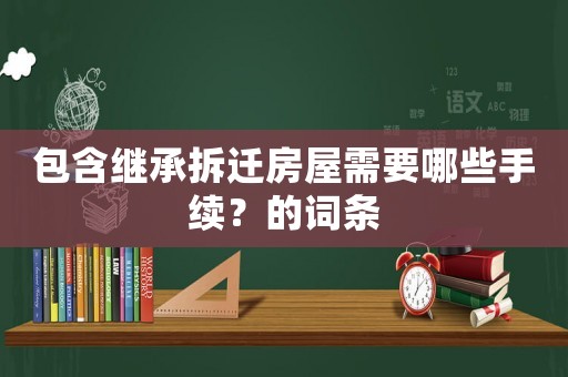 包含繼承拆遷房屋需要哪些手續？的詞條
