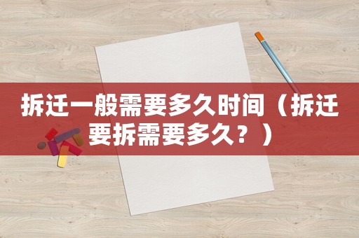 拆遷一般需要多久時間（拆遷要拆需要多久？）