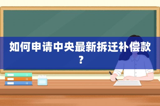 如何申請中央最新拆遷補償款？