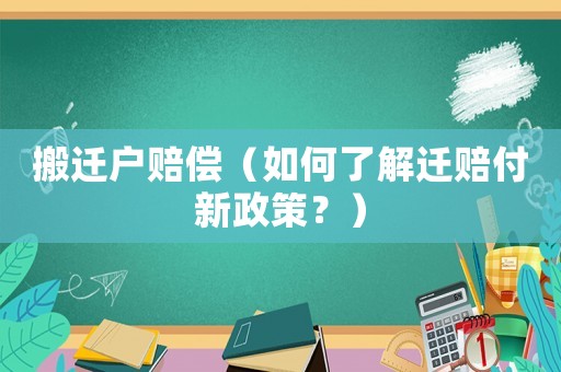 搬遷戶賠償（如何了解遷賠付新政策？）