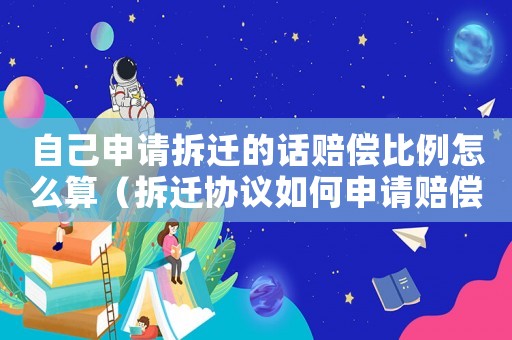 自己申請拆遷的話賠償比例怎么算（拆遷協議如何申請賠償？）