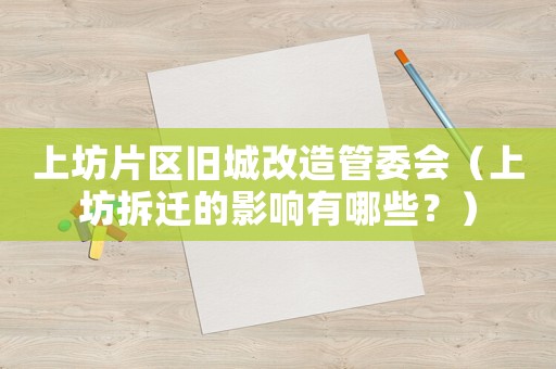上坊片區舊城改造管委會（上坊拆遷的影響有哪些？）