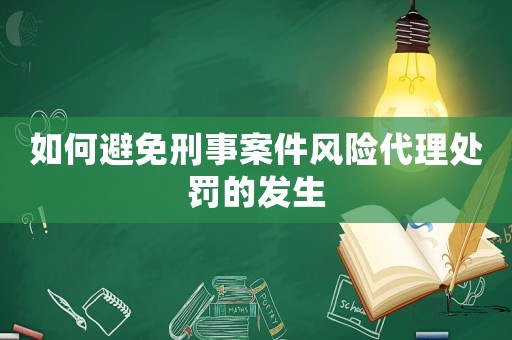 如何避免刑事案件風(fēng)險(xiǎn)代理處罰的發(fā)生