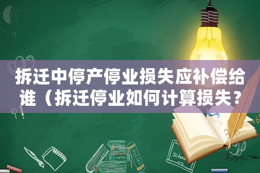 拆遷中停產停業損失應補償給誰（拆遷停業如何計算損失？）