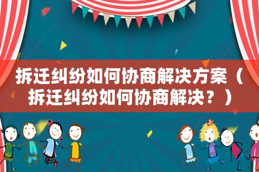 拆遷糾紛如何協(xié)商解決方案（拆遷糾紛如何協(xié)商解決？）