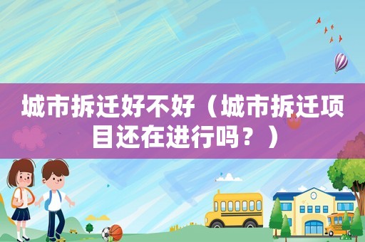 城市拆遷好不好（城市拆遷項目還在進行嗎？）