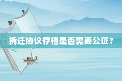 拆遷協議存檔是否需要公證？