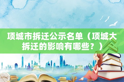 項城市拆遷公示名單（項城大拆遷的影響有哪些？）