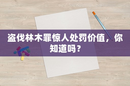 盜伐林木罪驚人處罰價值，你知道嗎？