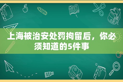 上海被治安處罰拘留后，你必須知道的5件事