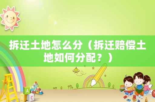 拆遷土地怎么分（拆遷賠償土地如何分配？）