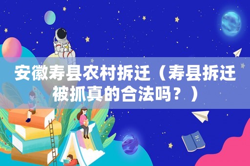 安徽壽縣農村拆遷（壽縣拆遷被抓真的合法嗎？）