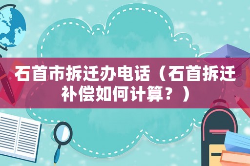 石首市拆遷辦電話（石首拆遷補償如何計算？）
