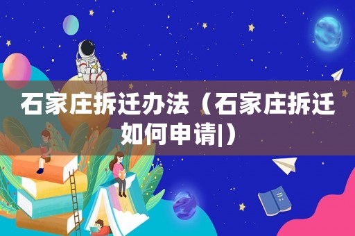 石家莊拆遷辦法（石家莊拆遷如何申請|）
