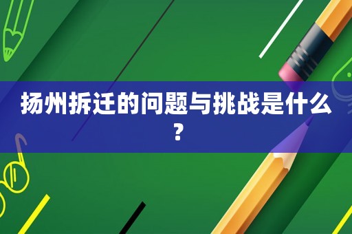 揚州拆遷的問題與挑戰是什么？