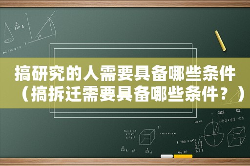搞研究的人需要具備哪些條件（搞拆遷需要具備哪些條件？）