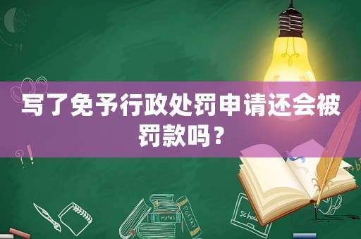 寫了免予行政處罰申請還會被罰款嗎？