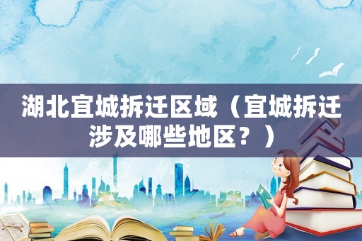 湖北宜城拆遷區(qū)域（宜城拆遷涉及哪些地區(qū)？）