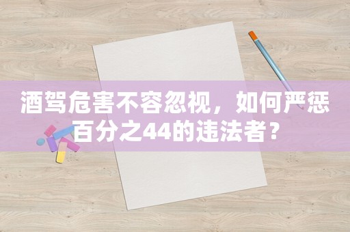 酒駕危害不容忽視，如何嚴懲百分之44的違法者？