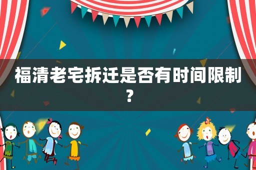 福清老宅拆遷是否有時間限制？